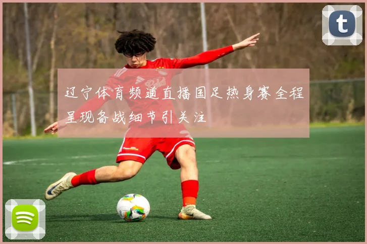 辽宁体育频道直播国足热身赛全程呈现备战细节引关注