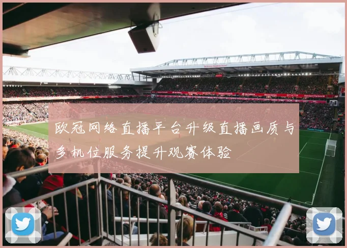 欧冠网络直播平台升级直播画质与多机位服务提升观赛体验