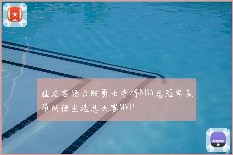 猛龙客场击败勇士夺得NBA总冠军莱昂纳德当选总决赛MVP