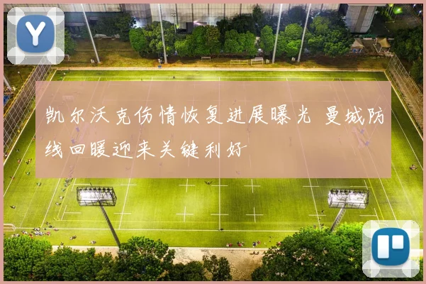 凯尔沃克伤情恢复进展曝光 曼城防线回暖迎来关键利好