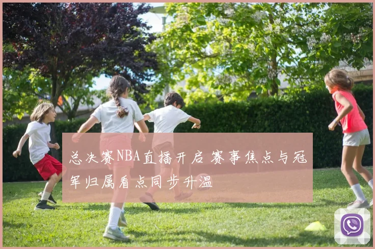 总决赛NBA直播开启 赛事焦点与冠军归属看点同步升温