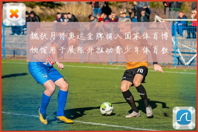 魏秋月将奥运金牌捐入国家体育博物馆用于展陈并推动青少年体育教育