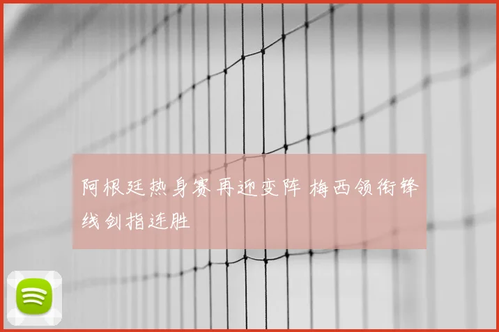 阿根廷热身赛再迎变阵 梅西领衔锋线剑指连胜