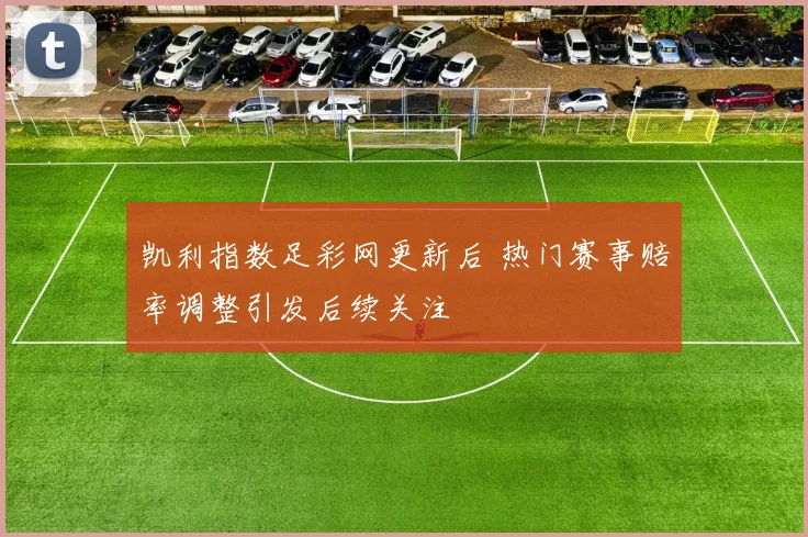 凯利指数足彩网更新后 热门赛事赔率调整引发后续关注