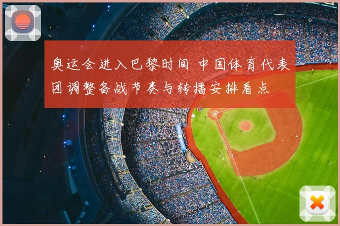 奥运会进入巴黎时间 中国体育代表团调整备战节奏与转播安排看点