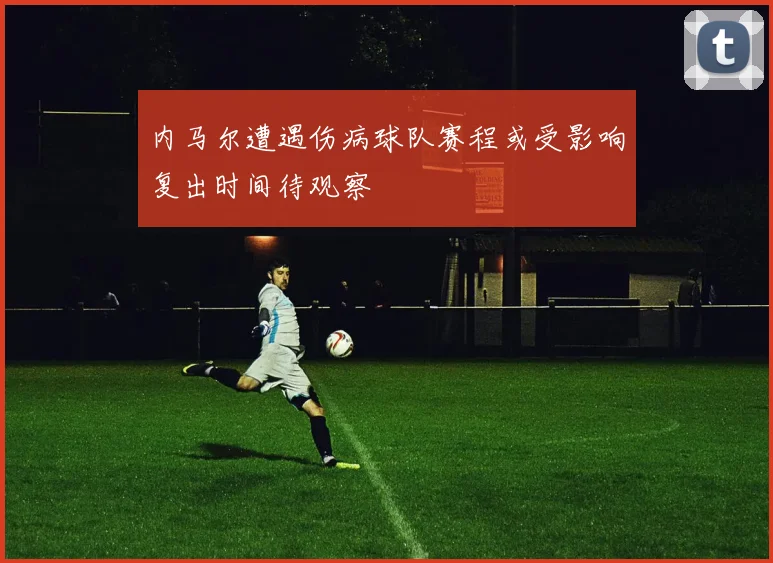 内马尔遭遇伤病球队赛程或受影响复出时间待观察
