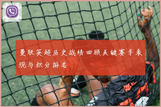 曼联英超历史战绩回顾关键赛季表现与积分排名