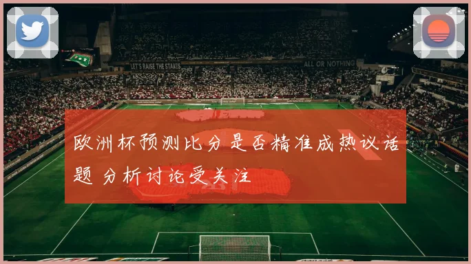 欧洲杯预测比分是否精准成热议话题 分析讨论受关注