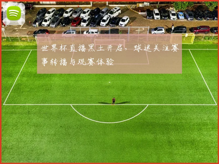 世界杯直播黑土开启,球迷关注赛事转播与观赛体验