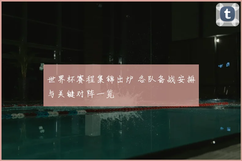 世界杯赛程集锦出炉 各队备战安排与关键对阵一览
