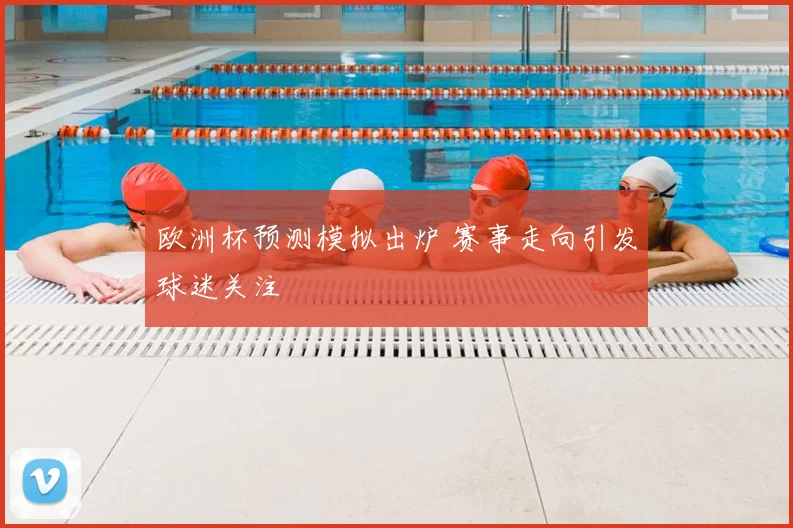 欧洲杯预测模拟出炉 赛事走向引发球迷关注