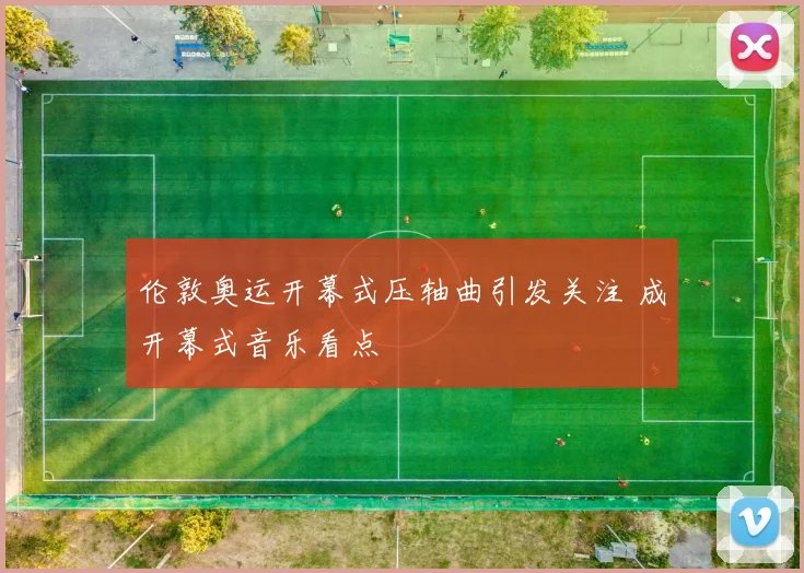 伦敦奥运开幕式压轴曲引发关注 成开幕式音乐看点