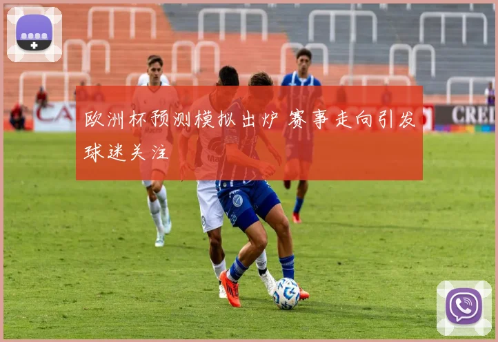 欧洲杯预测模拟出炉 赛事走向引发球迷关注