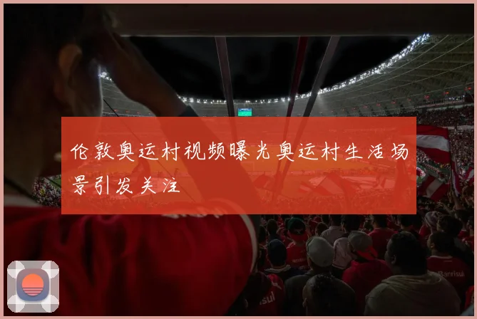 伦敦奥运村视频曝光奥运村生活场景引发关注