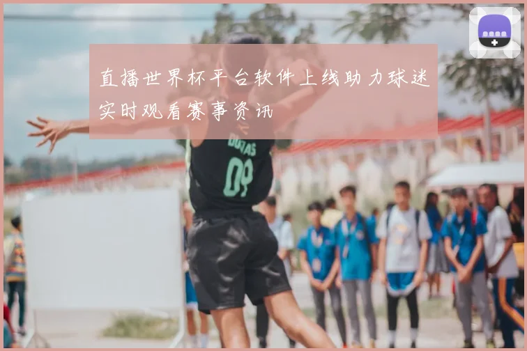 直播世界杯平台软件上线助力球迷实时观看赛事资讯