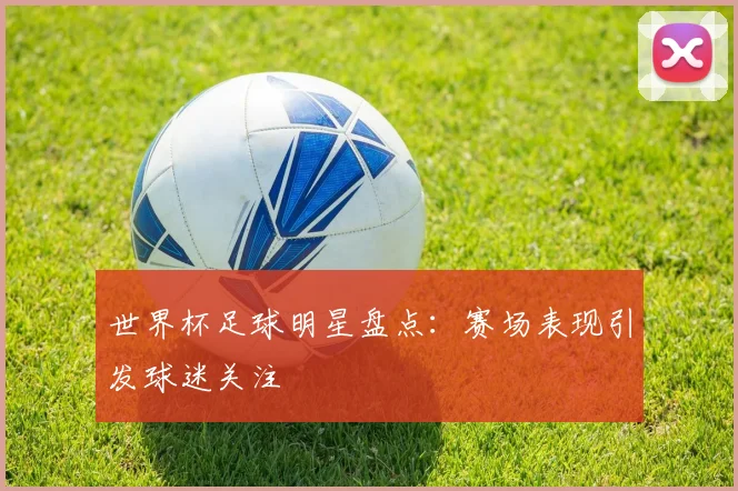 世界杯足球明星盘点：赛场表现引发球迷关注