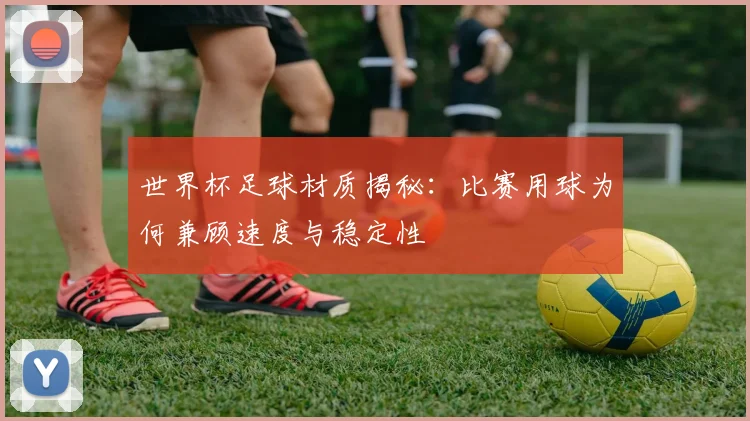 世界杯足球材质揭秘：比赛用球为何兼顾速度与稳定性