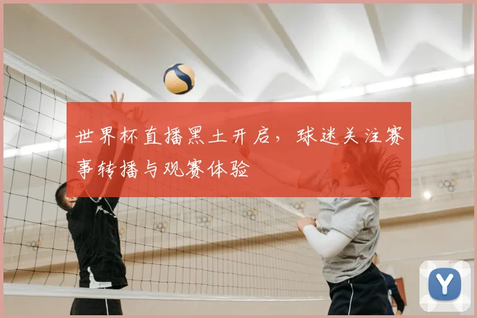 世界杯直播黑土开启,球迷关注赛事转播与观赛体验